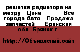  решетка радиатора на мазду › Цена ­ 4 500 - Все города Авто » Продажа запчастей   . Брянская обл.,Брянск г.